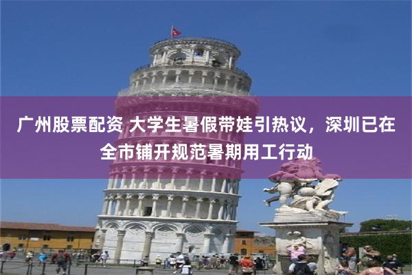 广州股票配资 大学生暑假带娃引热议，深圳已在全市铺开规范暑期用工行动