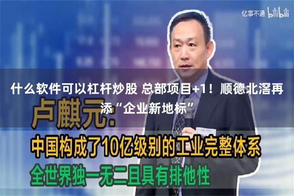 什么软件可以杠杆炒股 总部项目+1！顺德北滘再添“企业新地标”