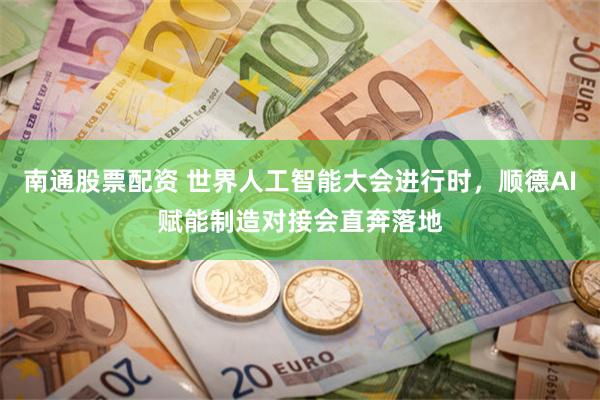 南通股票配资 世界人工智能大会进行时，顺德AI赋能制造对接会直奔落地
