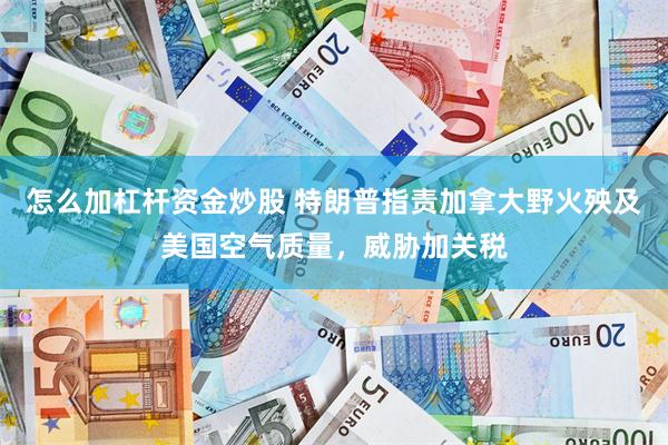 怎么加杠杆资金炒股 特朗普指责加拿大野火殃及美国空气质量，威胁加关税