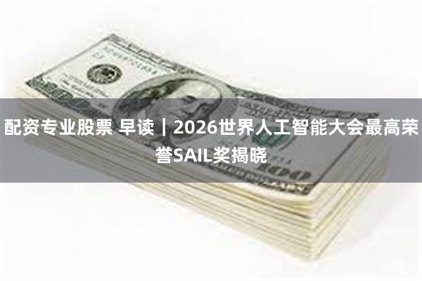 配资专业股票 早读｜2026世界人工智能大会最高荣誉SAIL奖揭晓