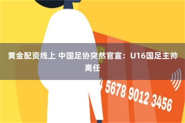 黄金配资线上 中国足协突然官宣：U16国足主帅离任