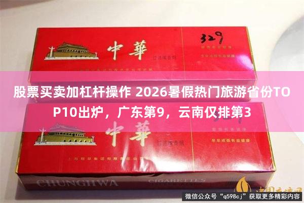 股票买卖加杠杆操作 2026暑假热门旅游省份TOP10出炉，广东第9，云南仅排第3