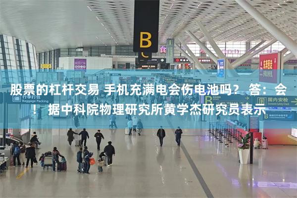 股票的杠杆交易 手机充满电会伤电池吗？ 答：会！ 据中科院物理研究所黄学杰研究员表示