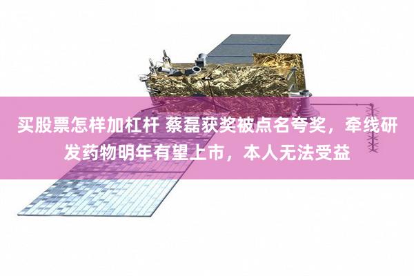 买股票怎样加杠杆 蔡磊获奖被点名夸奖，牵线研发药物明年有望上市，本人无法受益