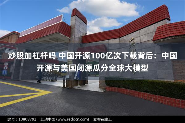 炒股加杠杆吗 中国开源100亿次下载背后：中国开源与美国闭源瓜分全球大模型