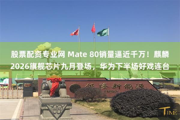 股票配资专业网 Mate 80销量逼近千万！麒麟2026旗舰芯片九月登场，华为下半场好戏连台