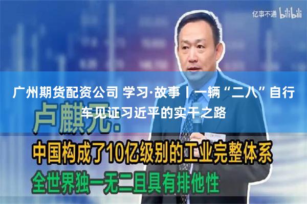 广州期货配资公司 学习·故事丨一辆“二八”自行车见证习近平的实干之路