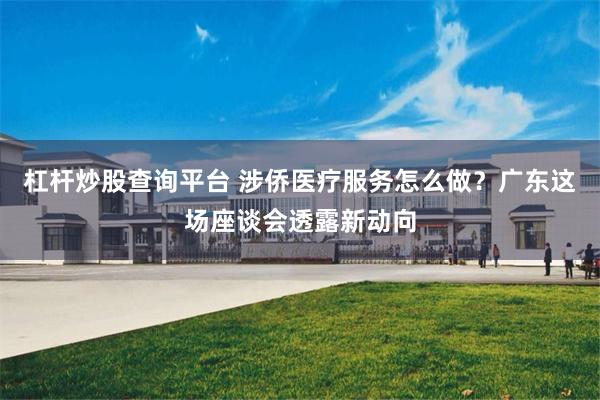 杠杆炒股查询平台 涉侨医疗服务怎么做？广东这场座谈会透露新动向