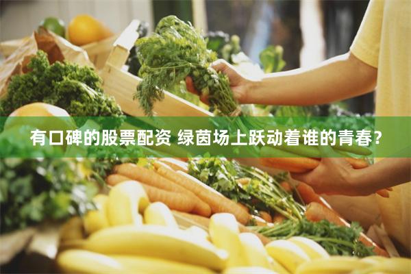 有口碑的股票配资 绿茵场上跃动着谁的青春?