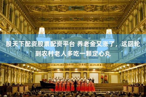 股天下配资股票配资平台 养老金又涨了，这回轮到农村老人多吃一颗定心丸