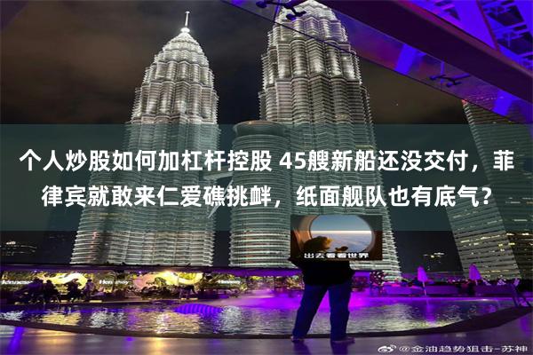 个人炒股如何加杠杆控股 45艘新船还没交付，菲律宾就敢来仁爱礁挑衅，纸面舰队也有底气？