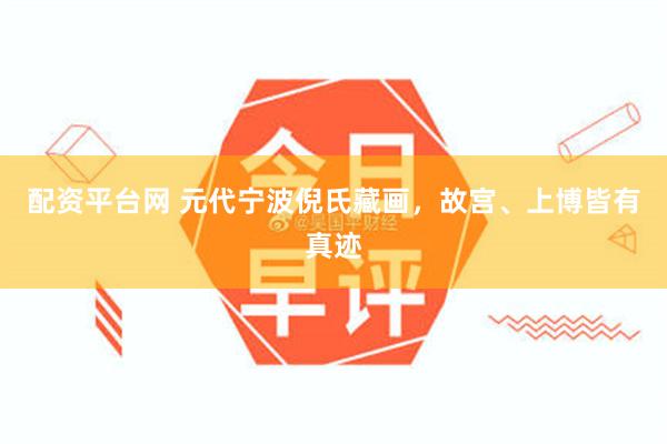 配资平台网 元代宁波倪氏藏画，故宫、上博皆有真迹