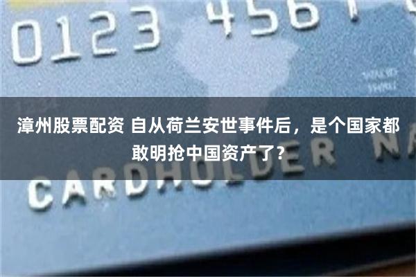 漳州股票配资 自从荷兰安世事件后，是个国家都敢明抢中国资产了？