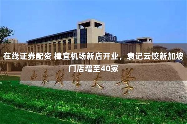 在线证券配资 樟宜机场新店开业,袁记云饺新加坡门店增至40家