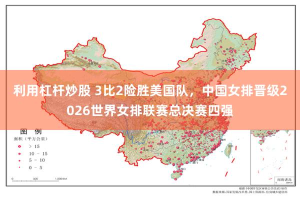 利用杠杆炒股 3比2险胜美国队,中国女排晋级2026世界女排联赛总决赛四强
