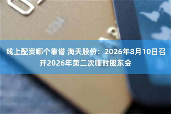 线上配资哪个靠谱 海天股份：2026年8月10日召开2026年第二次临时股东会