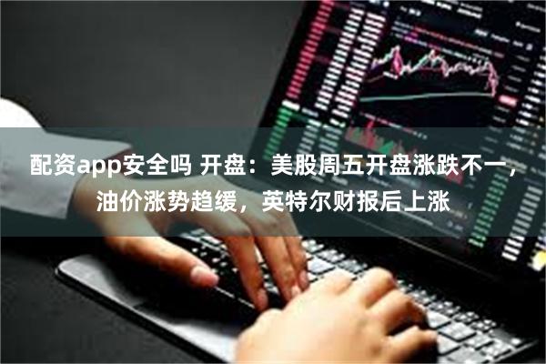配资app安全吗 开盘：美股周五开盘涨跌不一，油价涨势趋缓，英特尔财报后上涨