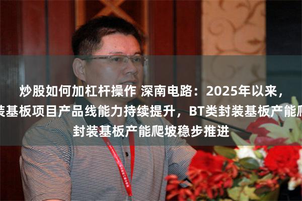 炒股如何加杠杆操作 深南电路：2025年以来，公司广州封装基板项目产品线能力持续提升，BT类封装基板产能爬坡稳步推进
