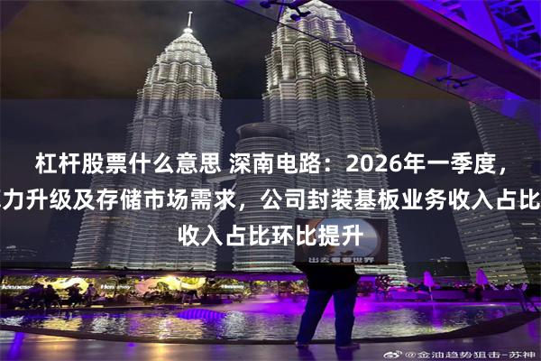 杠杆股票什么意思 深南电路:2026年一季度,受益于算力升级及存储市场需求,公司封装基板业务收入占比环比提升