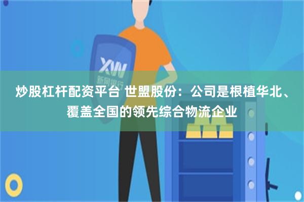炒股杠杆配资平台 世盟股份：公司是根植华北、覆盖全国的领先综合物流企业