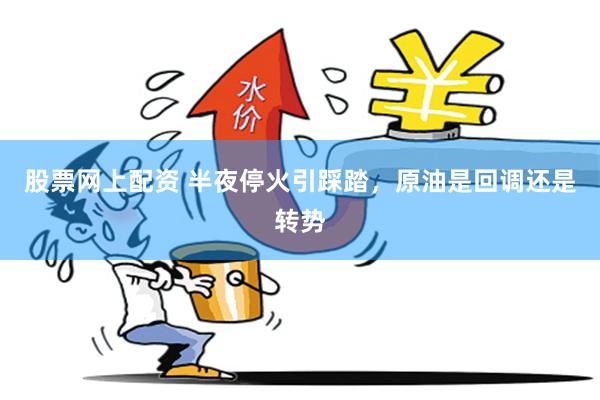股票网上配资 半夜停火引踩踏，原油是回调还是转势