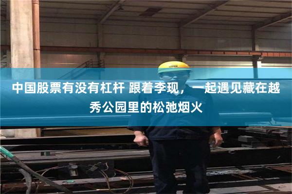 中国股票有没有杠杆 跟着李现，一起遇见藏在越秀公园里的松弛烟火