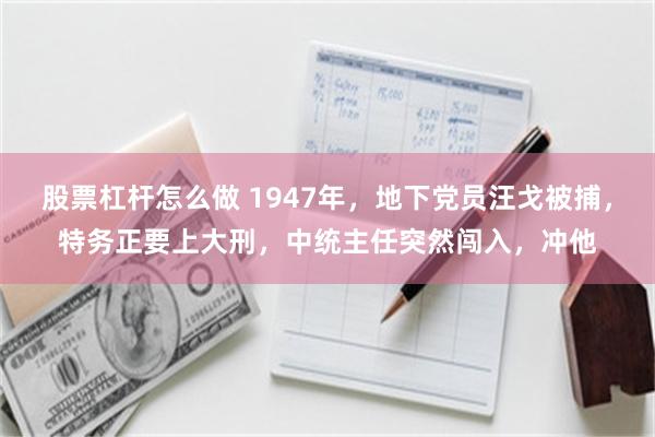 股票杠杆怎么做 1947年，地下党员汪戈被捕，特务正要上大刑，中统主任突然闯入，冲他