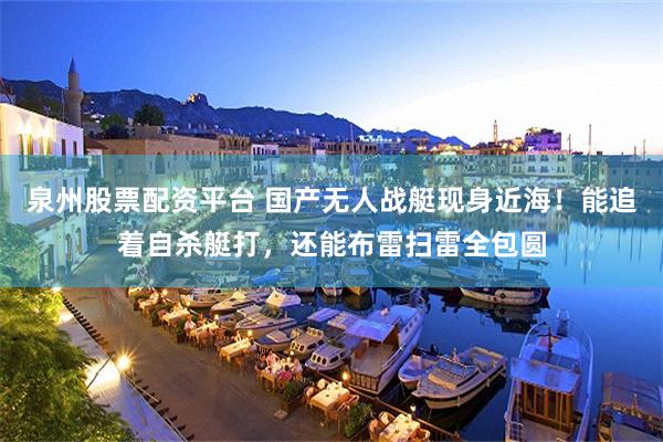 泉州股票配资平台 国产无人战艇现身近海！能追着自杀艇打，还能布雷扫雷全包圆
