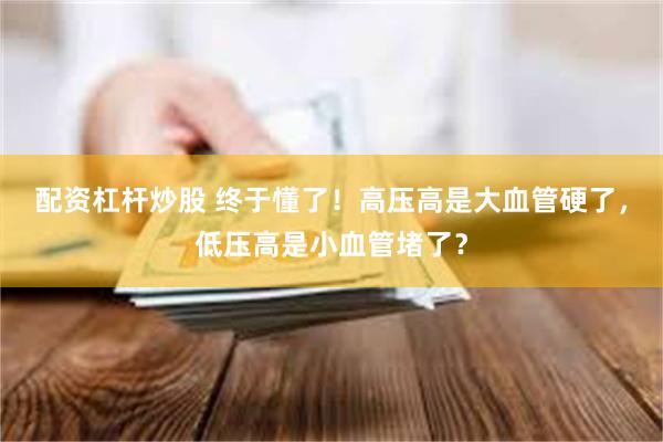 配资杠杆炒股 终于懂了！高压高是大血管硬了，低压高是小血管堵了？