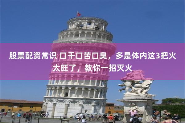 股票配资常识 口干口苦口臭，多是体内这3把火太旺了，教你一招灭火