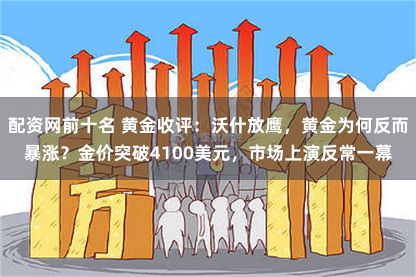 配资网前十名 黄金收评：沃什放鹰，黄金为何反而暴涨？金价突破4100美元，市场上演反常一幕