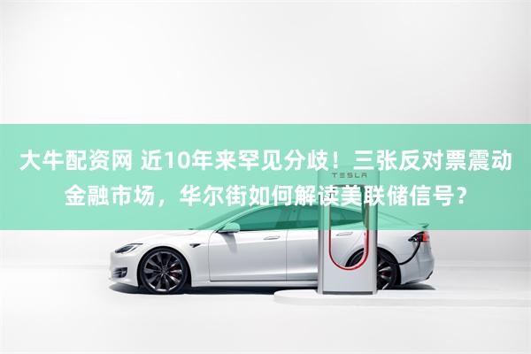 大牛配资网 近10年来罕见分歧！三张反对票震动金融市场，华尔街如何解读美联储信号？
