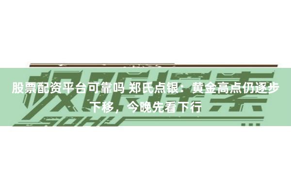 股票配资平台可靠吗 郑氏点银：黄金高点仍逐步下移，今晚先看下行