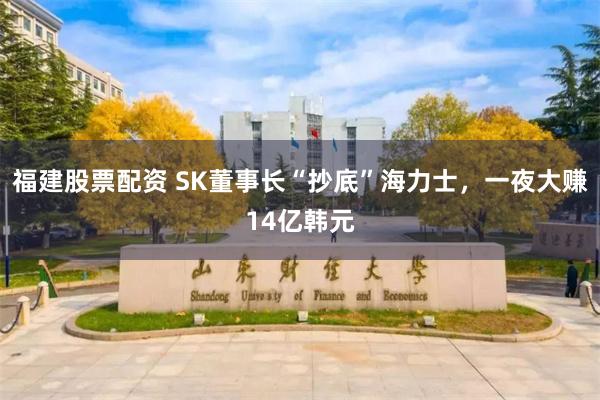 福建股票配资 SK董事长“抄底”海力士，一夜大赚14亿韩元