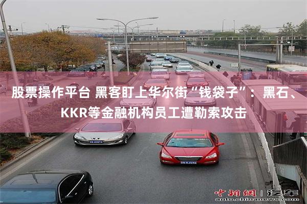 股票操作平台 黑客盯上华尔街“钱袋子”:黑石、KKR等金融机构员工遭勒索攻击