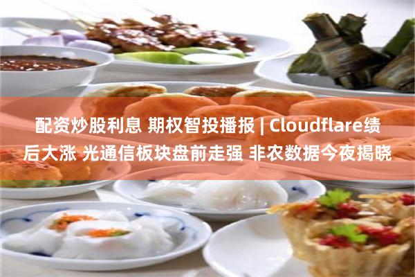 配资炒股利息 期权智投播报 | Cloudflare绩后大涨 光通信板块盘前走强 非农数据今夜揭晓