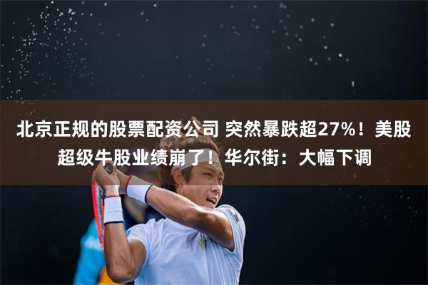 北京正规的股票配资公司 突然暴跌超27%！美股超级牛股业绩崩了！华尔街：大幅下调