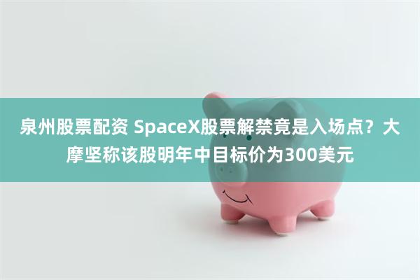 泉州股票配资 SpaceX股票解禁竟是入场点?大摩坚称该股明年中目标价为300美元