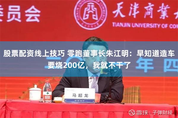 股票配资线上技巧 零跑董事长朱江明:早知道造车要烧200亿,我就不干了