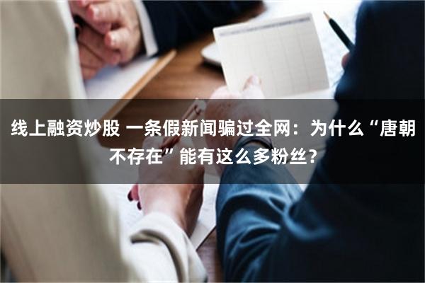 线上融资炒股 一条假新闻骗过全网：为什么“唐朝不存在”能有这么多粉丝？