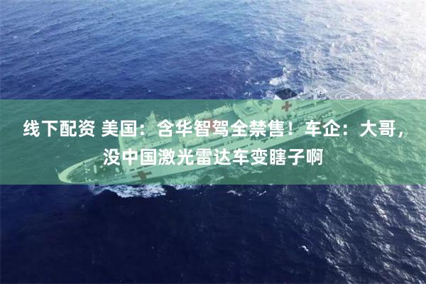 线下配资 美国：含华智驾全禁售！车企：大哥，没中国激光雷达车变瞎子啊