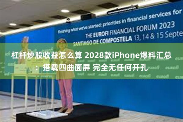 杠杆炒股收益怎么算 2028款iPhone爆料汇总：搭载四曲面屏 完全无任何开孔