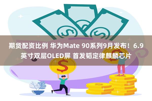 期货配资比例 华为Mate 90系列9月发布！6.9英寸双层OLED屏 首发韬定律麒麟芯片