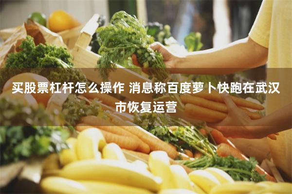 买股票杠杆怎么操作 消息称百度萝卜快跑在武汉市恢复运营