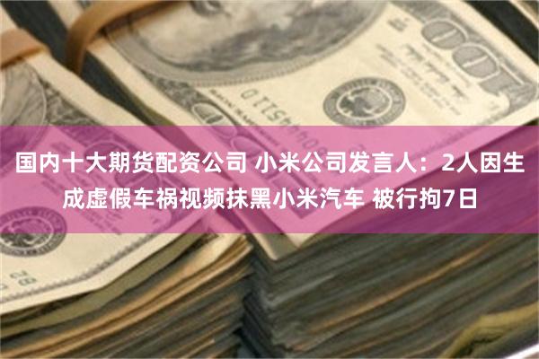 国内十大期货配资公司 小米公司发言人：2人因生成虚假车祸视频抹黑小米汽车 被行拘7日