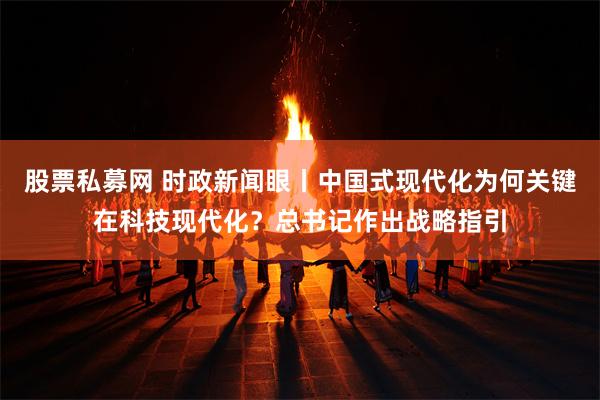 股票私募网 时政新闻眼丨中国式现代化为何关键在科技现代化？总书记作出战略指引