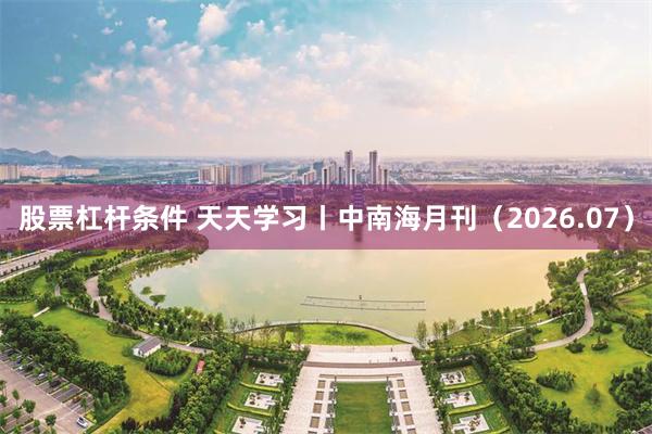 股票杠杆条件 天天学习丨中南海月刊（2026.07）
