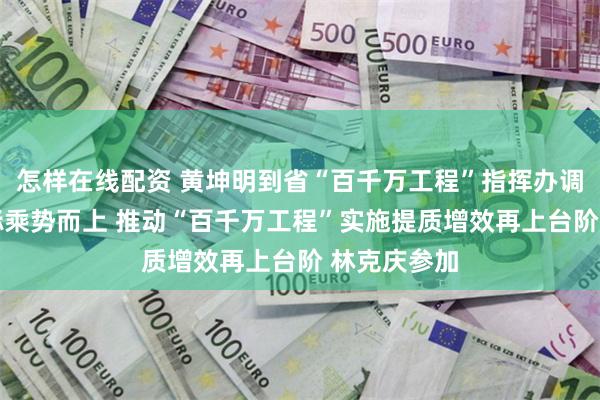 怎样在线配资 黄坤明到省“百千万工程”指挥办调研 锚定目标乘势而上 推动“百千万工程”实施提质增效再上台阶 林克庆参加