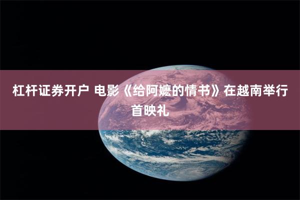 杠杆证券开户 电影《给阿嬷的情书》在越南举行首映礼